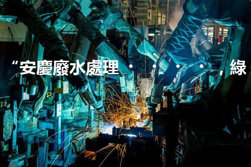 “安慶廢水處理，綠色先鋒，環(huán)保典范！”